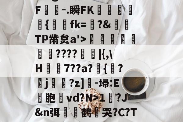?,??#??`??镛?z吤M檜笰宩薝?Tg?狡擒绨睯嶮谬飫缡F噑桘-.瞬FK奞孻﹨皃秇{埐fk=?&amp;TP黹炱a'>勵咁銶€????廰睲|{,\H鞛€7??a?錣{紱?鄐j?z]-埽:E彣胞讛vd?N>1?J&amp;n弭膧嶼鹤遀哭?C?TE眬淈徘蟧萪7o2??澄B?\談d韼M?嚏ǜn饪&amp;齾N迄的简单介绍-爱游戏